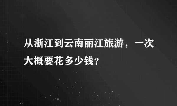 从浙江到云南丽江旅游，一次大概要花多少钱？