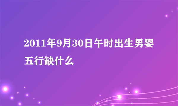 2011年9月30日午时出生男婴五行缺什么