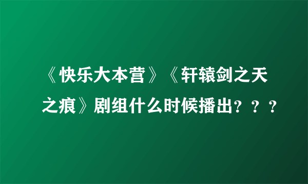 《快乐大本营》《轩辕剑之天之痕》剧组什么时候播出？？？