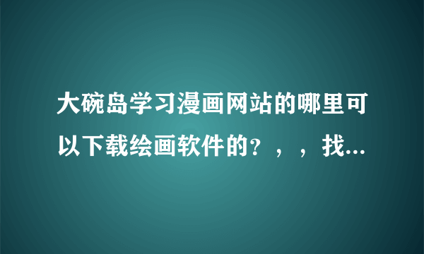 大碗岛学习漫画网站的哪里可以下载绘画软件的？，，找不到= =能不能直接给个链接？