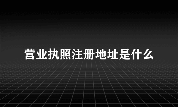 营业执照注册地址是什么