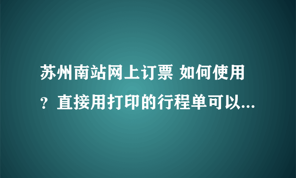 苏州南站网上订票 如何使用？直接用打印的行程单可以检票上车吗？