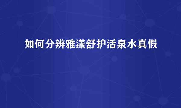 如何分辨雅漾舒护活泉水真假