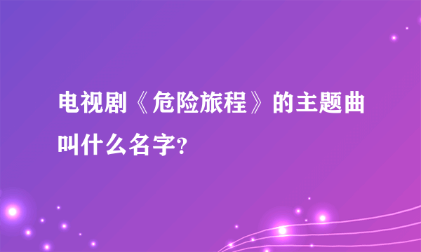 电视剧《危险旅程》的主题曲叫什么名字？