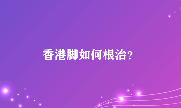 香港脚如何根治？