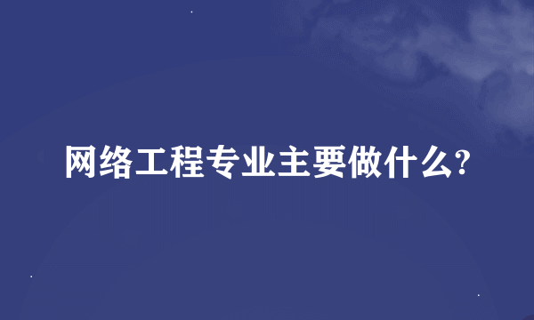 网络工程专业主要做什么?