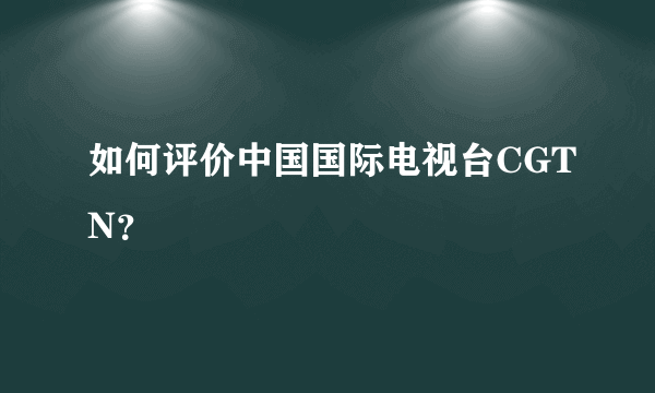 如何评价中国国际电视台CGTN？