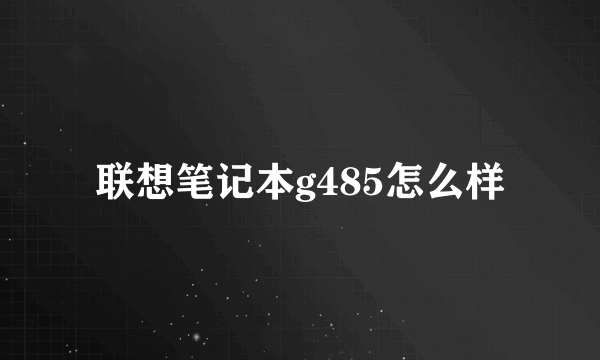 联想笔记本g485怎么样