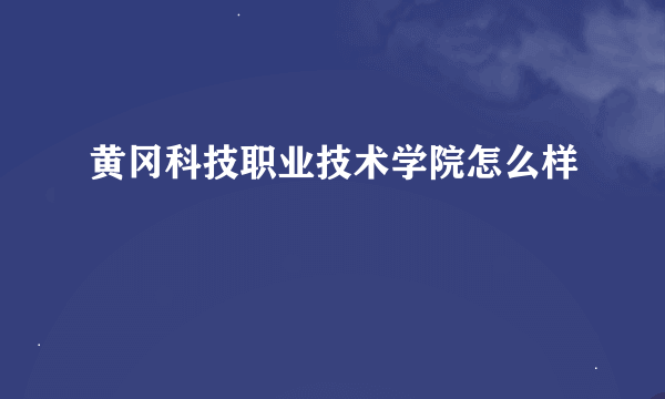 黄冈科技职业技术学院怎么样