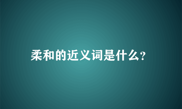 柔和的近义词是什么？