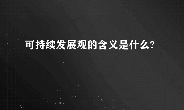 可持续发展观的含义是什么?