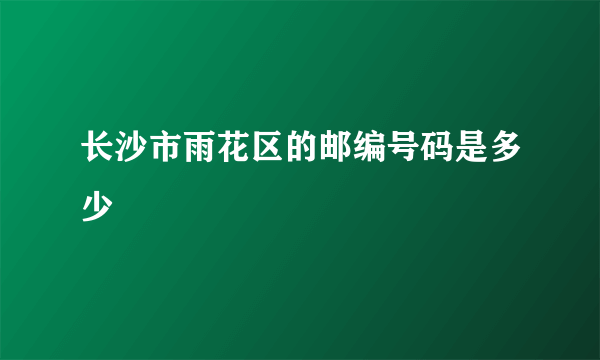 长沙市雨花区的邮编号码是多少