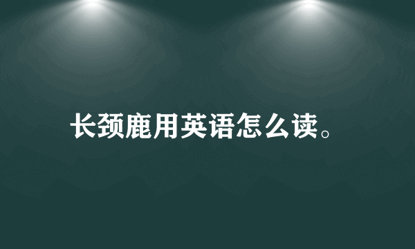 长颈鹿用英语怎么读。