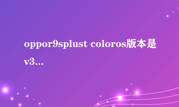 oppor9splust coloros版本是v3.0android是6.0.1还能更新版本吗？