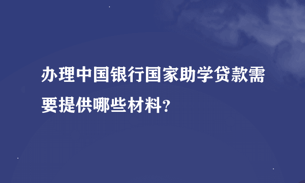 办理中国银行国家助学贷款需要提供哪些材料？