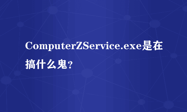 ComputerZService.exe是在搞什么鬼？