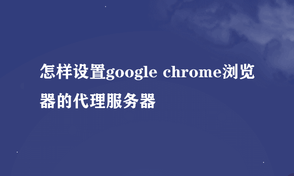 怎样设置google chrome浏览器的代理服务器