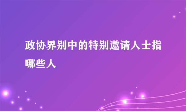 政协界别中的特别邀请人士指哪些人