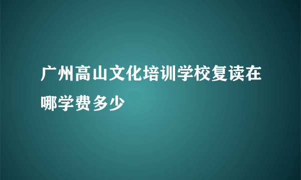 广州高山文化培训学校复读在哪学费多少