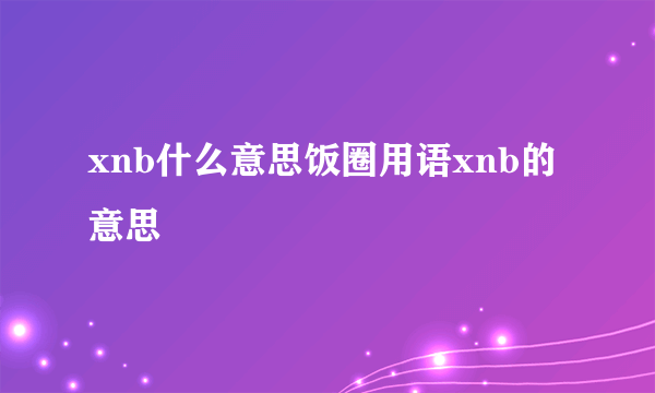 xnb什么意思饭圈用语xnb的意思