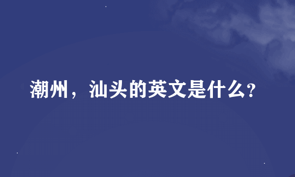 潮州，汕头的英文是什么？