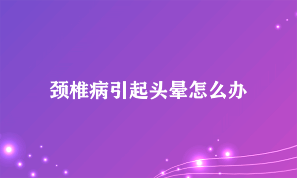 颈椎病引起头晕怎么办