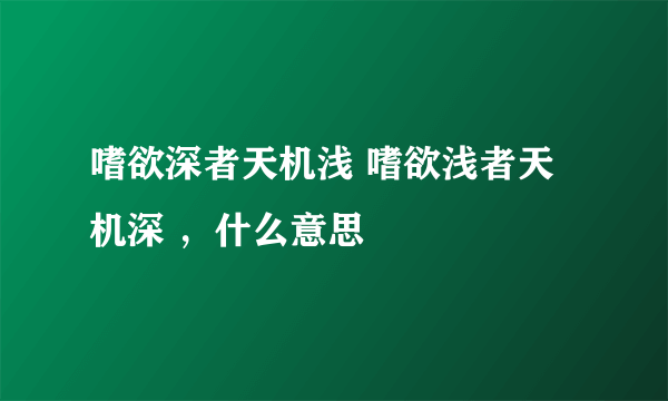 嗜欲深者天机浅 嗜欲浅者天机深 ，什么意思