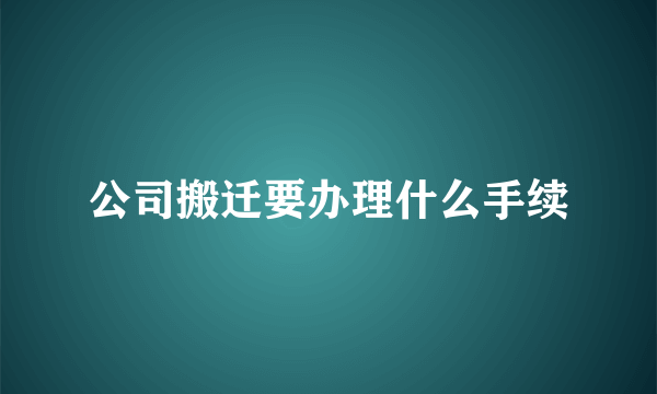 公司搬迁要办理什么手续