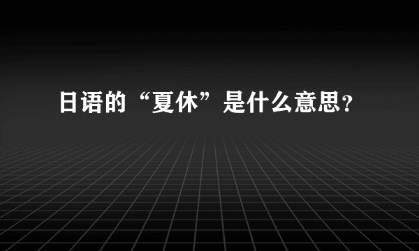 日语的“夏休”是什么意思？