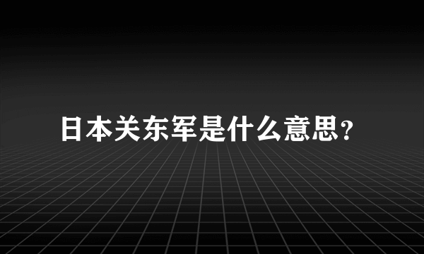 日本关东军是什么意思？