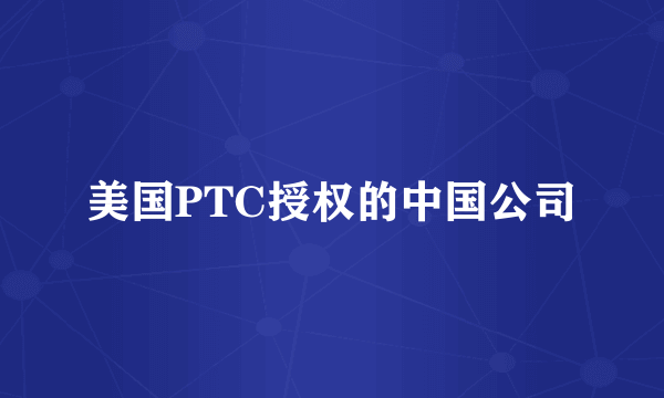 美国PTC授权的中国公司