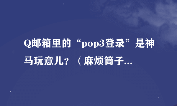 Q邮箱里的“pop3登录”是神马玩意儿？（麻烦筒子们留心一下“问题补充”哈）