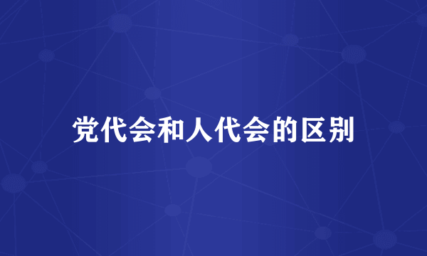 党代会和人代会的区别