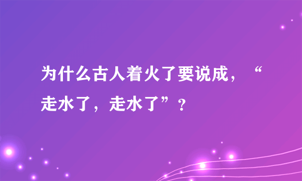 为什么古人着火了要说成，“走水了，走水了”？