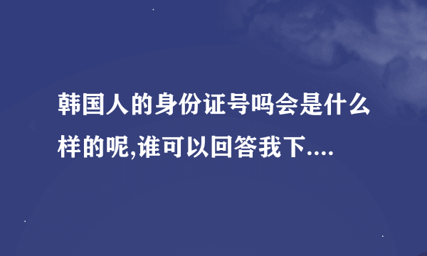 韩国人的身份证号吗会是什么样的呢,谁可以回答我下....