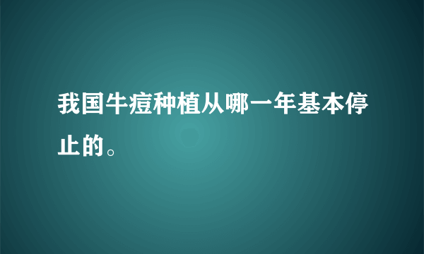 我国牛痘种植从哪一年基本停止的。