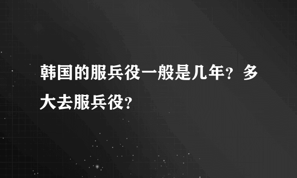 韩国的服兵役一般是几年？多大去服兵役？