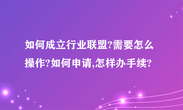 如何成立行业联盟?需要怎么操作?如何申请,怎样办手续?