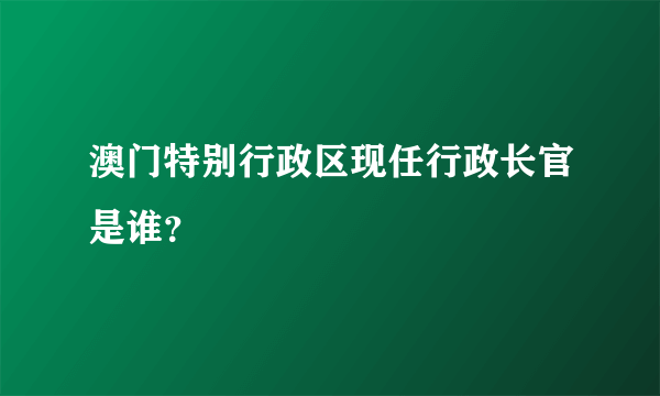 澳门特别行政区现任行政长官是谁？