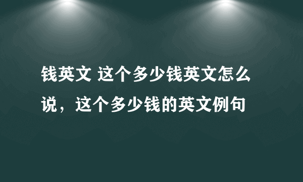 钱英文 这个多少钱英文怎么说，这个多少钱的英文例句