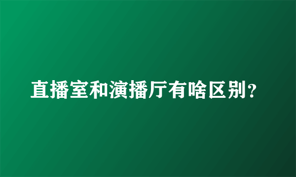 直播室和演播厅有啥区别？