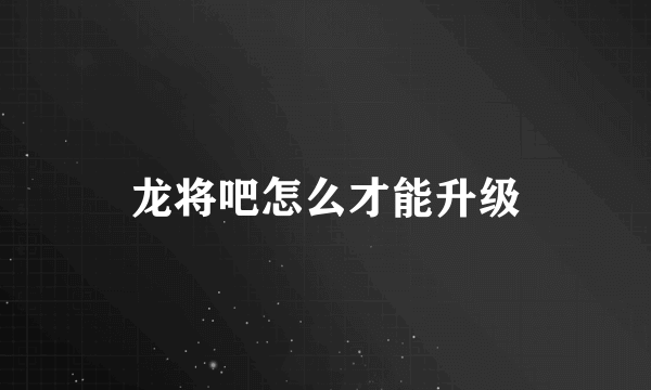 龙将吧怎么才能升级