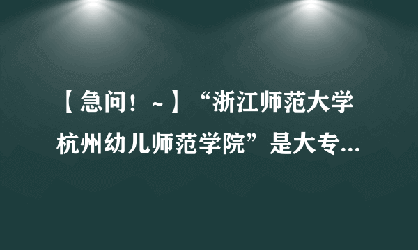 【急问！~】“浙江师范大学杭州幼儿师范学院”是大专还是本科？