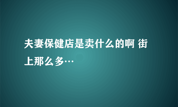 夫妻保健店是卖什么的啊 街上那么多…