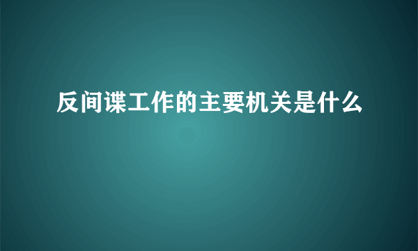 反间谍工作的主要机关是什么