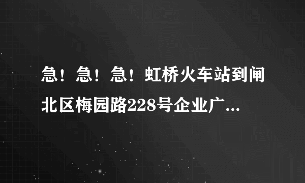 急！急！急！虹桥火车站到闸北区梅园路228号企业广场怎么走？