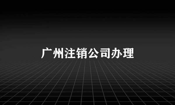 广州注销公司办理