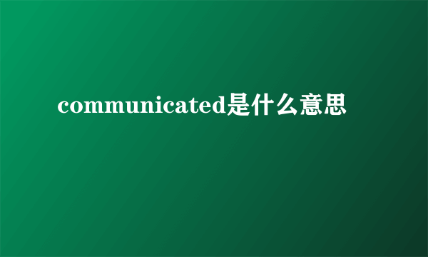 communicated是什么意思