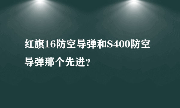 红旗16防空导弹和S400防空导弹那个先进？