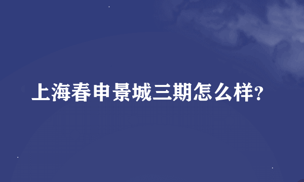 上海春申景城三期怎么样？